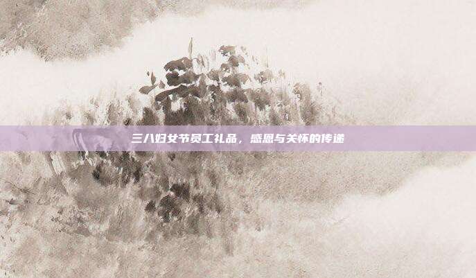三八妇女节员工礼品，感恩与关怀的传递