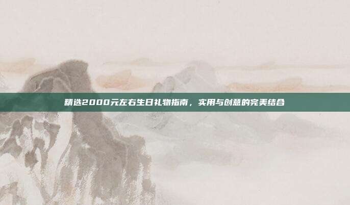 精选2000元左右生日礼物指南，实用与创意的完美结合