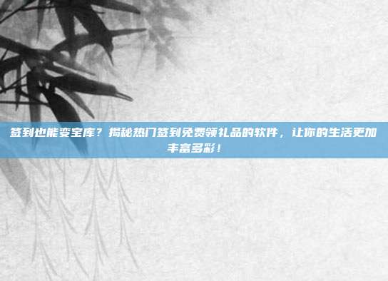 签到也能变宝库？揭秘热门签到免费领礼品的软件，让你的生活更加丰富多彩！