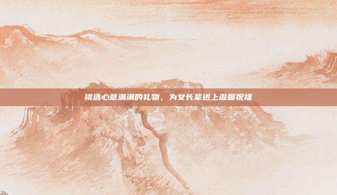 挑选心意满满的礼物，为女长辈送上温馨祝福