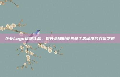 企业Logo福利礼品，提升品牌形象与员工忠诚度的双赢之道