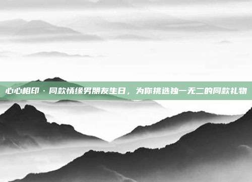 心心相印·同款情缘男朋友生日，为你挑选独一无二的同款礼物