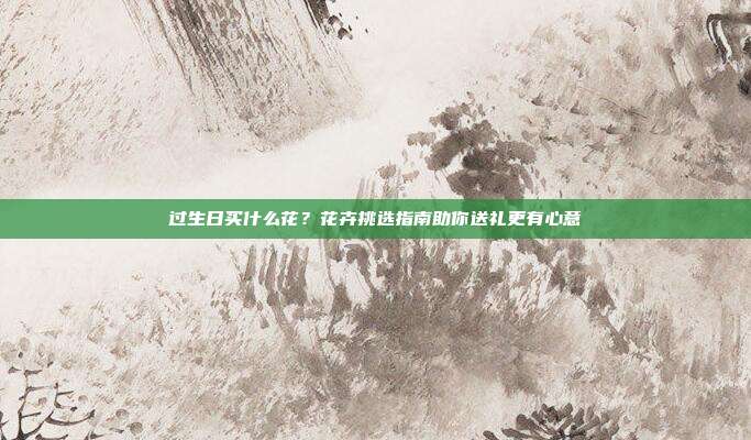 过生日买什么花？花卉挑选指南助你送礼更有心意