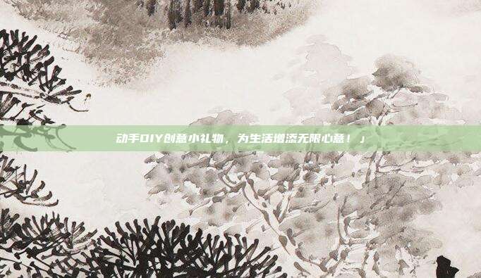 动手DIY创意小礼物，为生活增添无限心意！」