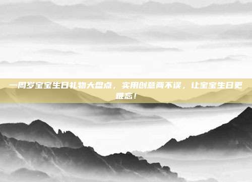 一周岁宝宝生日礼物大盘点，实用创意两不误，让宝宝生日更难忘！