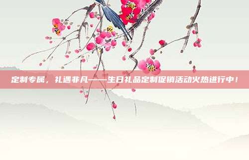 定制专属，礼遇非凡——生日礼品定制促销活动火热进行中！