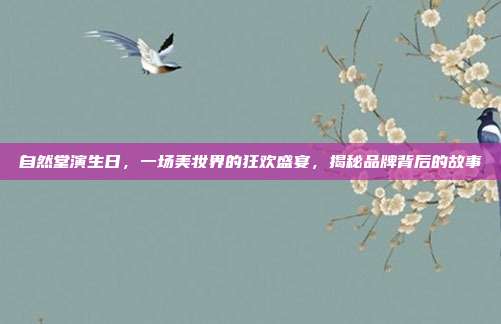 自然堂演生日，一场美妆界的狂欢盛宴，揭秘品牌背后的故事