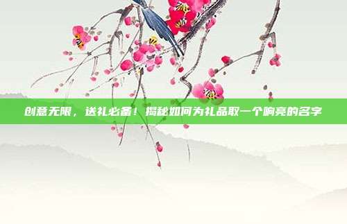 创意无限，送礼必备！揭秘如何为礼品取一个响亮的名字