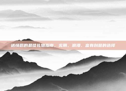 送情侣的最佳礼物指南，实用、浪漫、富有创意的选择