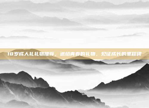 18岁成人礼礼物推荐，送给青春的礼物，见证成长的里程碑