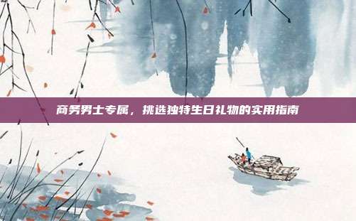 商务男士专属，挑选独特生日礼物的实用指南