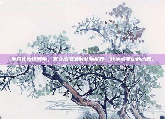 生日礼物送男生，真实感满满的礼物推荐，让他感受你的心意！
