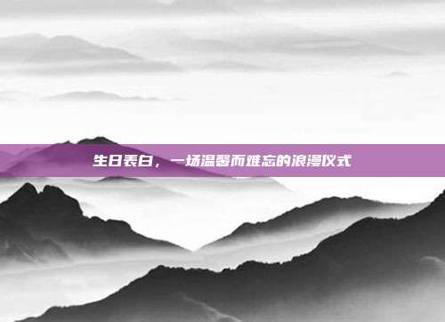 生日表白，一场温馨而难忘的浪漫仪式