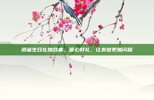 闺蜜生日礼物合集，暖心好礼，让友谊更加闪耀