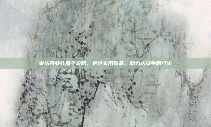 家纺开业礼品全攻略，挑选实用赠品，助力店铺生意红火