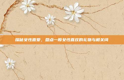 探秘女性喜爱，盘点一般女性喜欢的礼物与相关词
