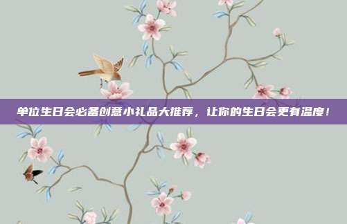 单位生日会必备创意小礼品大推荐，让你的生日会更有温度！