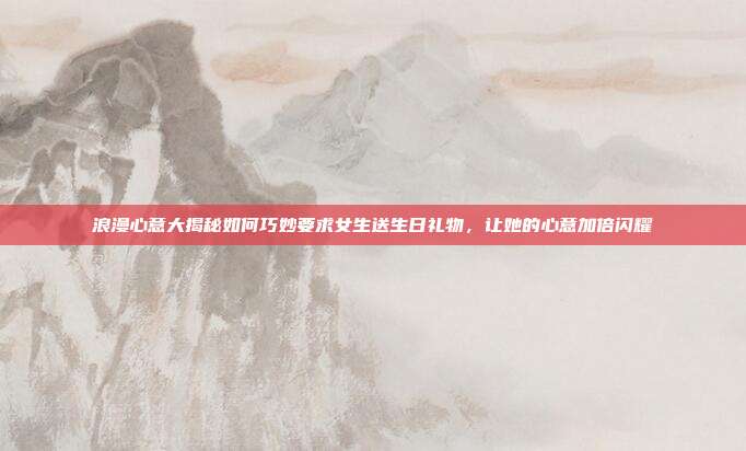 浪漫心意大揭秘如何巧妙要求女生送生日礼物，让她的心意加倍闪耀