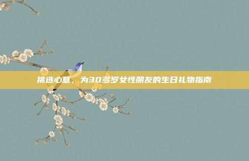 挑选心意，为30多岁女性朋友的生日礼物指南