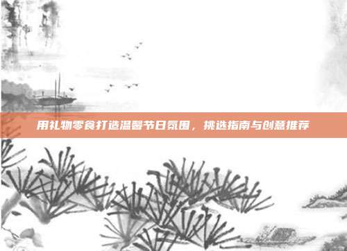 用礼物零食打造温馨节日氛围，挑选指南与创意推荐