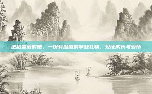 送给最爱的她，一份有温度的毕业礼物，见证成长与爱情
