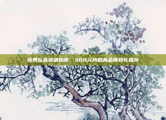 商务礼品选物指南，300元内的高品质好礼推荐