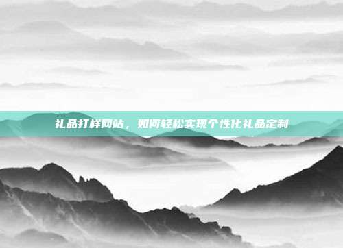 礼品打样网站，如何轻松实现个性化礼品定制