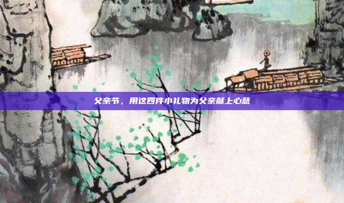 父亲节，用这四件小礼物为父亲献上心意