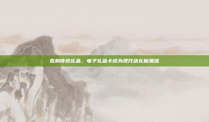 告别传统礼品，电子礼品卡成为现代送礼新潮流