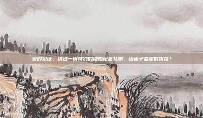 爱的见证，挑选一份特别的结婚纪念礼物，给妻子最深的祝福！