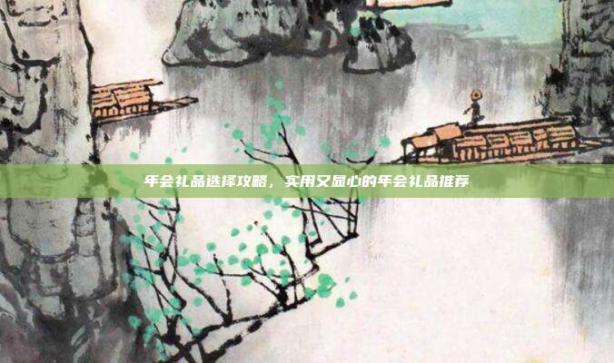 年会礼品选择攻略，实用又显心的年会礼品推荐