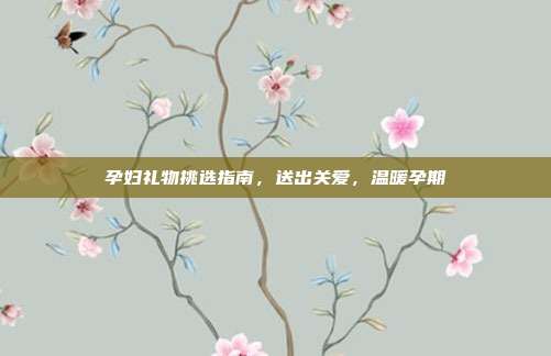孕妇礼物挑选指南，送出关爱，温暖孕期