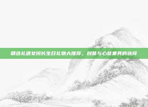 精选礼遇女班长生日礼物大推荐，创意与心意兼具的选择