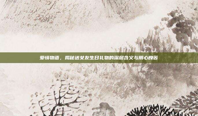 爱情物语，揭秘送女友生日礼物的深层含义与用心良苦