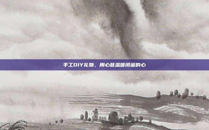 手工DIY礼物，用心意温暖闺蜜的心