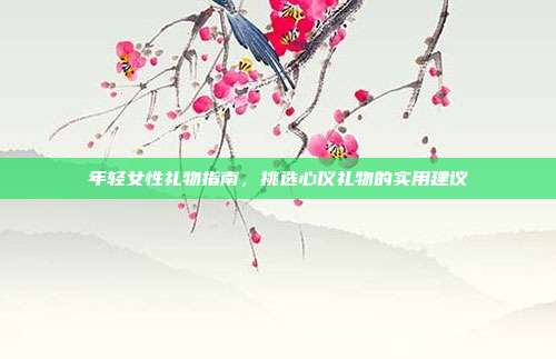 年轻女性礼物指南，挑选心仪礼物的实用建议