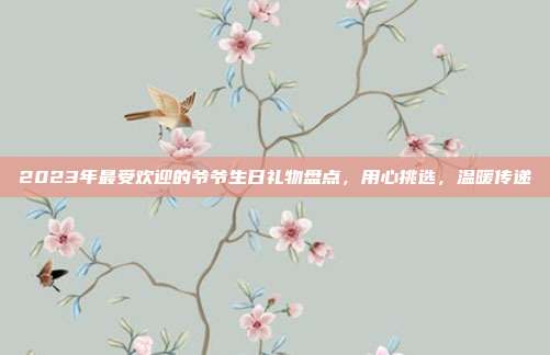 2023年最受欢迎的爷爷生日礼物盘点，用心挑选，温暖传递