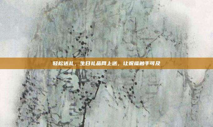 轻松送礼，生日礼品网上送，让祝福触手可及