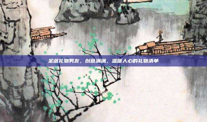 圣诞礼物男友，创意满满，温暖人心的礼物清单