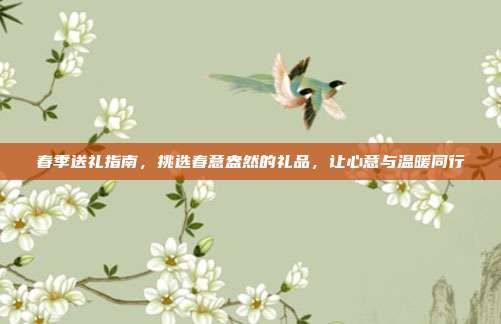 春季送礼指南，挑选春意盎然的礼品，让心意与温暖同行