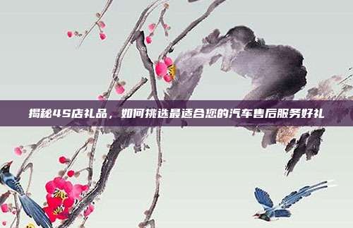 揭秘4S店礼品，如何挑选最适合您的汽车售后服务好礼