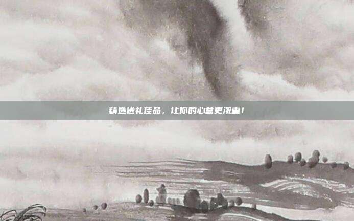 精选送礼佳品，让你的心意更浓重！