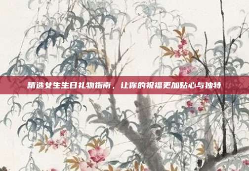精选女生生日礼物指南，让你的祝福更加贴心与独特