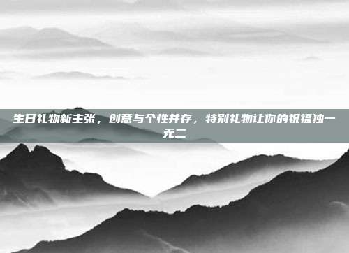 生日礼物新主张，创意与个性并存，特别礼物让你的祝福独一无二