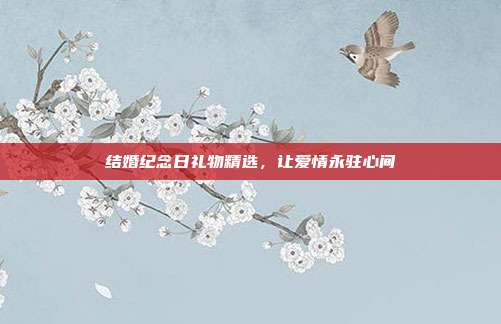 结婚纪念日礼物精选，让爱情永驻心间
