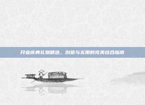 开业庆典礼物精选，创意与实用的完美结合指南