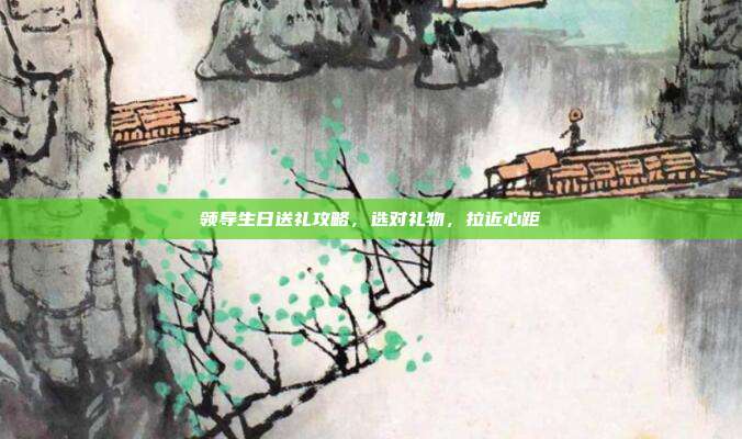领导生日送礼攻略，选对礼物，拉近心距