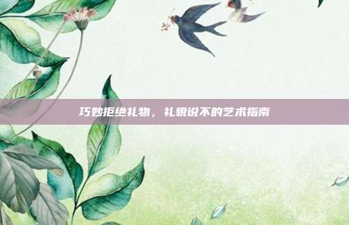 巧妙拒绝礼物，礼貌说不的艺术指南