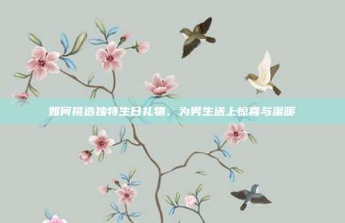 如何挑选独特生日礼物，为男生送上惊喜与温暖