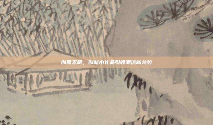 创意无限，创新小礼品引领潮流新趋势